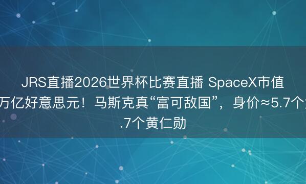 JRS直播2026世界杯比赛直播 SpaceX市值梗阻2万亿好意思元!马斯克真“富可敌国”,身价≈5.7个黄仁勋