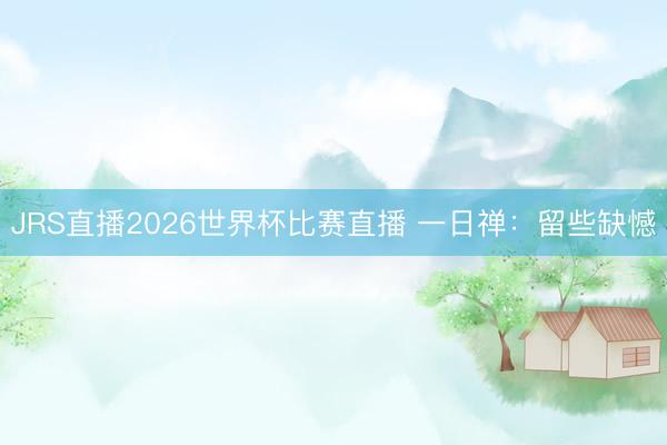 JRS直播2026世界杯比赛直播 一日禅：留些缺憾