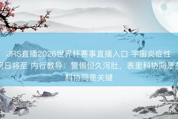 JRS直播2026世界杯赛事直播入口 宇宙炎症性肠病日将至 内行教导:警惕恒久泻肚,表里科协同是关键