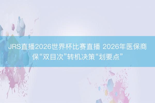 JRS直播2026世界杯比赛直播 2026年医保商保“双目次”转机决策“划要点”