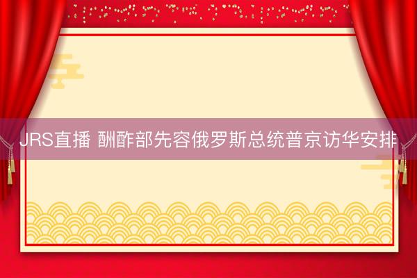 JRS直播 酬酢部先容俄罗斯总统普京访华安排