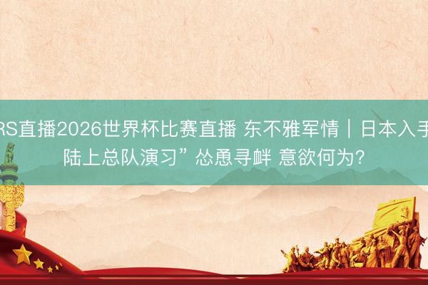 JRS直播2026世界杯比赛直播 东不雅军情｜日本入手“陆上总队演习” 怂恿寻衅 意欲何为？