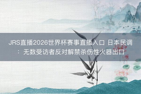 JRS直播2026世界杯赛事直播入口 日本民调:无数受访者反对解禁杀伤性火器出口