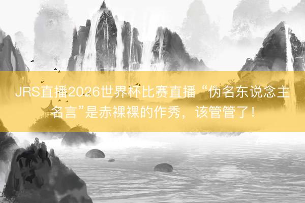 JRS直播2026世界杯比赛直播 “伪名东说念主名言”是赤裸裸的作秀,该管管了!