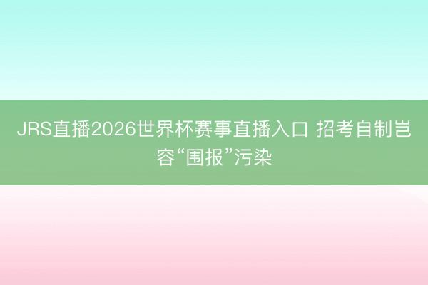 JRS直播2026世界杯赛事直播入口 招考自制岂容“围报”污染