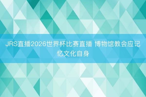 JRS直播2026世界杯比赛直播 博物馆教会应记忆文化自身