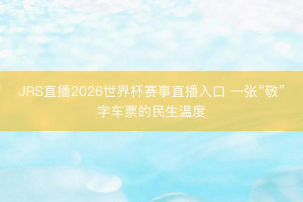 JRS直播2026世界杯赛事直播入口 一张“敬”字车票的民生温度