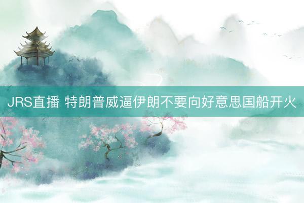 JRS直播 特朗普威逼伊朗不要向好意思国船开火