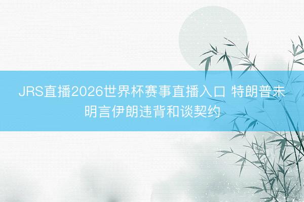 JRS直播2026世界杯赛事直播入口 特朗普未明言伊朗违背和谈契约