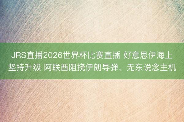 JRS直播2026世界杯比赛直播 好意思伊海上坚持升级 阿联酋阻挠伊朗导弹、无东说念主机