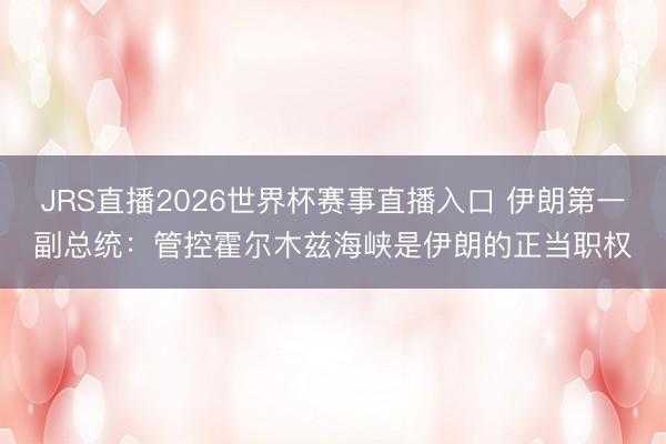 JRS直播2026世界杯赛事直播入口 伊朗第一副总统：管控霍尔木兹海峡是伊朗的正当职权