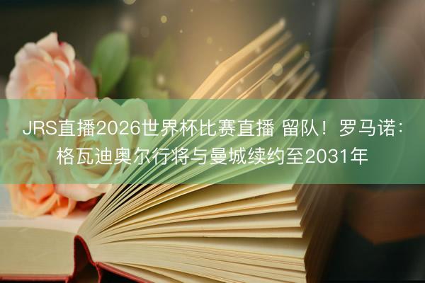 JRS直播2026世界杯比赛直播 留队！罗马诺：格瓦迪奥尔行将与曼城续约至2031年