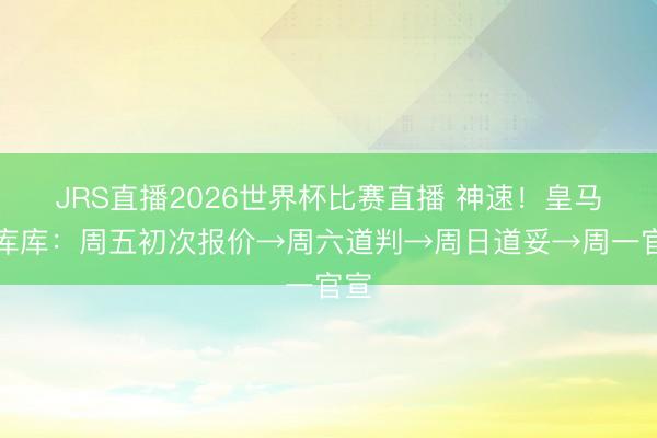 JRS直播2026世界杯比赛直播 神速!皇马签库库:周五初次报价→周六道判→周日道妥→周一官宣