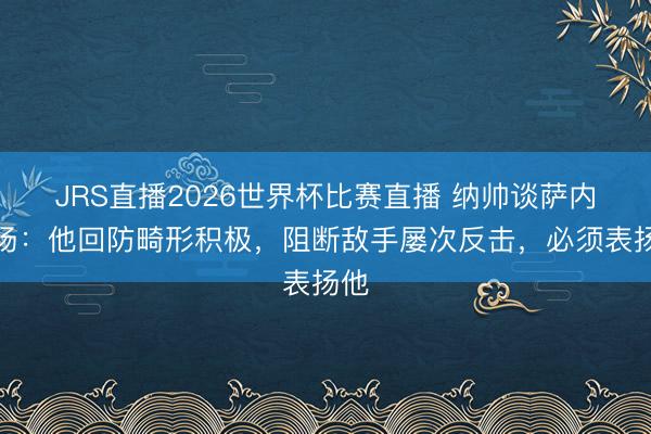 JRS直播2026世界杯比赛直播 纳帅谈萨内阐扬:他回防畸形积极,阻断敌手屡次反击,必须表扬他