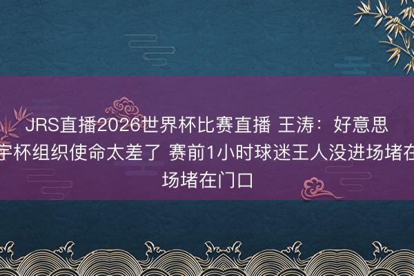 JRS直播2026世界杯比赛直播 王涛:好意思国寰宇杯组织使命太差了 赛前1小时球迷王人没进场堵在门口