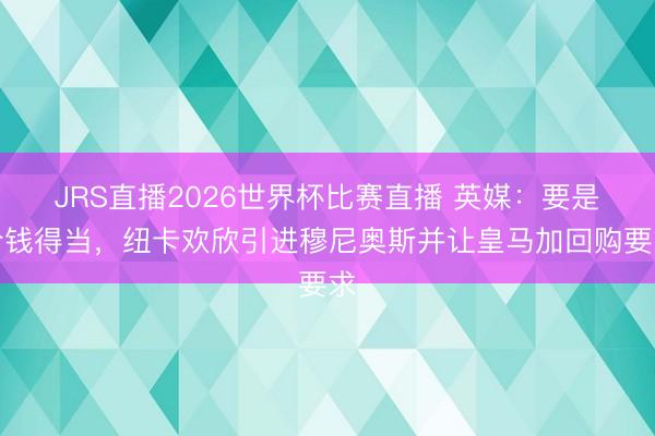 JRS直播2026世界杯比赛直播 英媒:要是价钱得当,纽卡欢欣引进穆尼奥斯并让皇马加回购要求