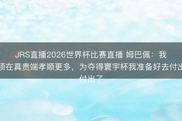JRS直播2026世界杯比赛直播 姆巴佩:我必须在真贵端孝顺更多,为夺得寰宇杯我准备好去付出了