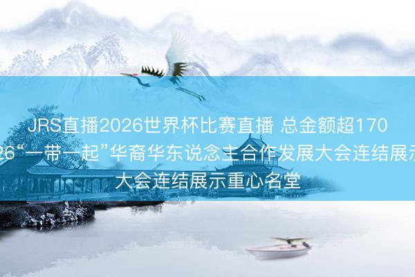 JRS直播2026世界杯比赛直播 总金额超170亿元!2026“一带一起”华裔华东说念主合作发展大会连结展示重心名堂