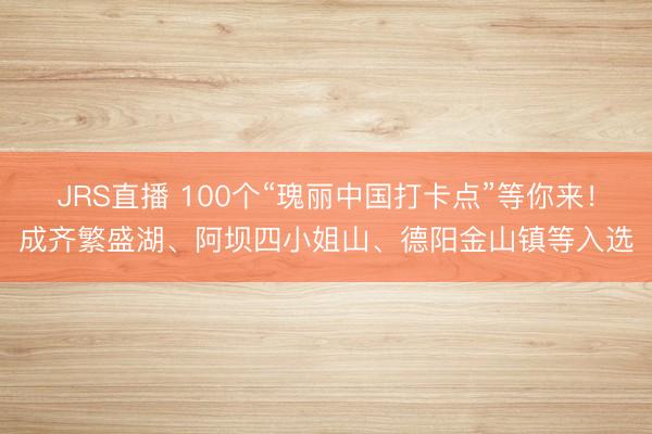JRS直播 100个“瑰丽中国打卡点”等你来!成齐繁盛湖、阿坝四小姐山、德阳金山镇等入选