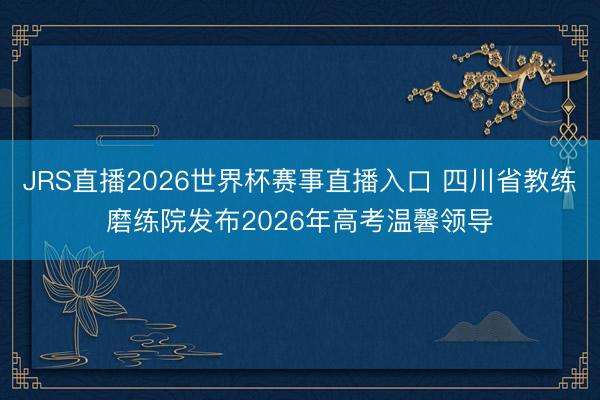 JRS直播2026世界杯赛事直播入口 四川省教练磨练院发布2026年高考温馨领导