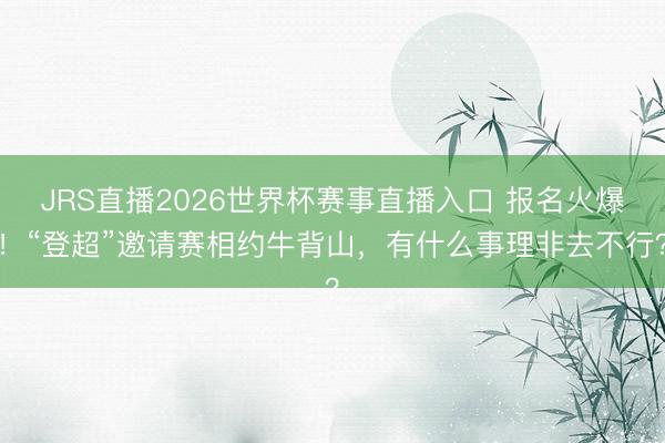 JRS直播2026世界杯赛事直播入口 报名火爆！“登超”邀请赛相约牛背山，有什么事理非去不行？