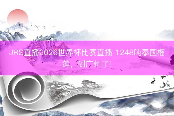 JRS直播2026世界杯比赛直播 1248吨泰国榴莲,到广州了!