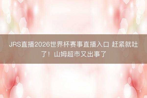 JRS直播2026世界杯赛事直播入口 赶紧就吐了！山姆超市又出事了