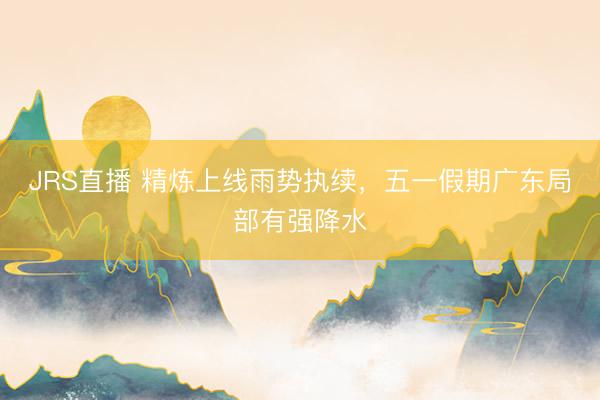 JRS直播 精炼上线雨势执续，五一假期广东局部有强降水