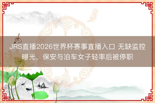 JRS直播2026世界杯赛事直播入口 无缺监控曝光,保安与泊车女子轻率后被停职