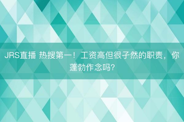 JRS直播 热搜第一!工资高但很孑然的职责,你蓬勃作念吗?