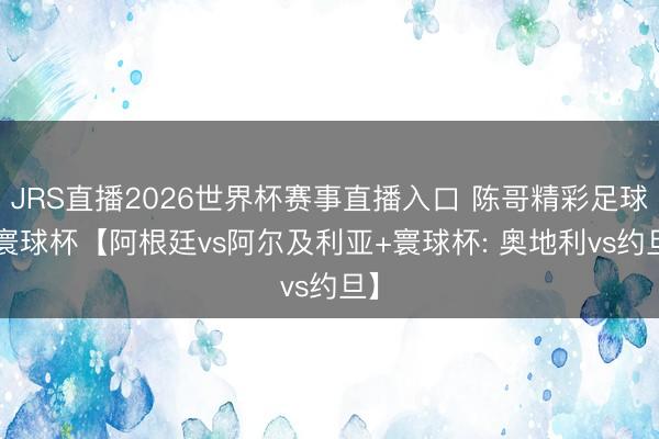 JRS直播2026世界杯赛事直播入口 陈哥精彩足球: 寰球杯【阿根廷vs阿尔及利亚+寰球杯: 奥地利vs约旦】