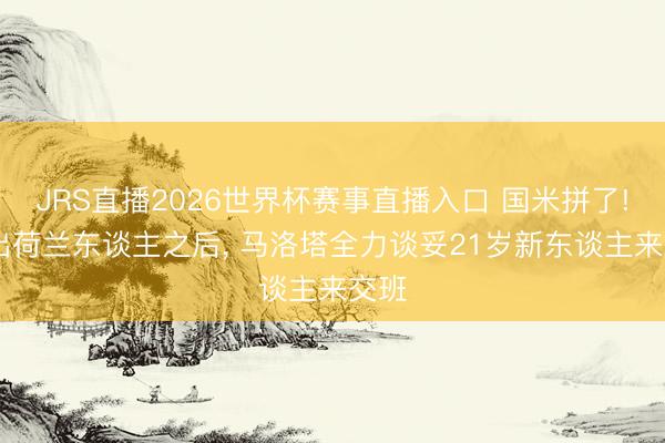JRS直播2026世界杯赛事直播入口 国米拼了! 卖出荷兰东谈主之后, 马洛塔全力谈妥21岁新东谈主来交班