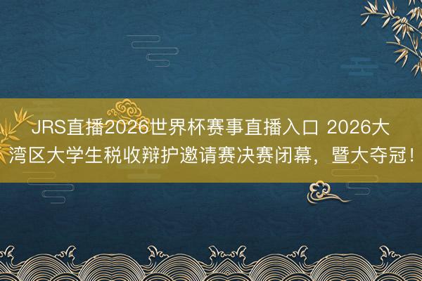 JRS直播2026世界杯赛事直播入口 2026大湾区大学生税收辩护邀请赛决赛闭幕，暨大夺冠！