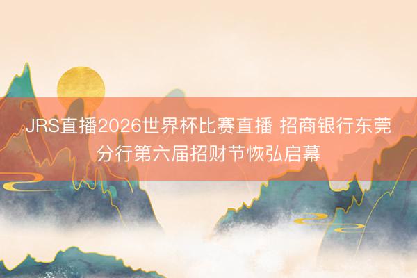 JRS直播2026世界杯比赛直播 招商银行东莞分行第六届招财节恢弘启幕