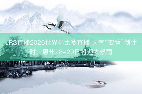 JRS直播2026世界杯比赛直播 天气“变脸”倒计时,惠州28-29日将迎大暴雨