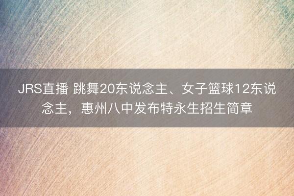 JRS直播 跳舞20东说念主、女子篮球12东说念主,惠州八中发布特永生招生简章