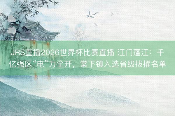 JRS直播2026世界杯比赛直播 江门蓬江:千亿强区“电”力全开,棠下镇入选省级拔擢名单