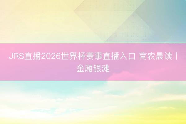 JRS直播2026世界杯赛事直播入口 南农晨读丨金厢银滩