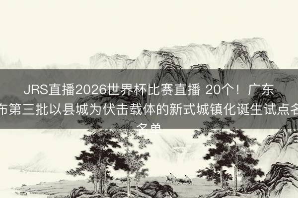 JRS直播2026世界杯比赛直播 20个!广东公布第三批以县城为伏击载体的新式城镇化诞生试点名单