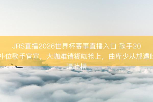 JRS直播2026世界杯赛事直播入口 歌手2026补位歌手官宣,大咖难请糊咖抢上,曲库少从邡遭吐槽