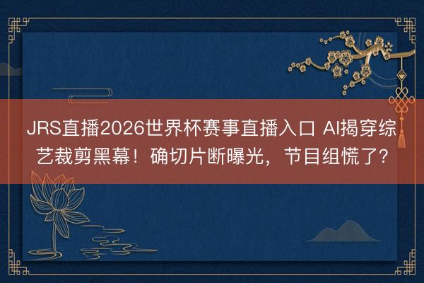 JRS直播2026世界杯赛事直播入口 AI揭穿综艺裁剪黑幕!确切片断曝光,节目组慌了?
