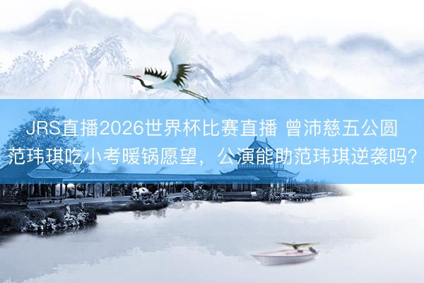 JRS直播2026世界杯比赛直播 曾沛慈五公圆范玮琪吃小考暖锅愿望,公演能助范玮琪逆袭吗?