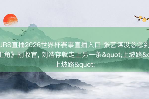 JRS直播2026世界杯赛事直播入口 张艺谋没念念到, 《主角》刚收官, 刘浩存就走上另一条"上坡路"