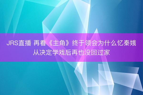 JRS直播 再看《主角》终于领会为什么忆秦娥从决定学戏后再也没回过家