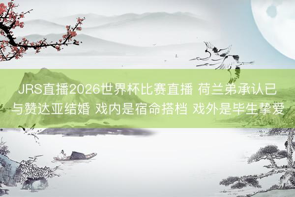 JRS直播2026世界杯比赛直播 荷兰弟承认已与赞达亚结婚 戏内是宿命搭档 戏外是毕生挚爱