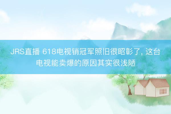 JRS直播 618电视销冠军照旧很昭彰了, 这台电视能卖爆的原因其实很浅陋
