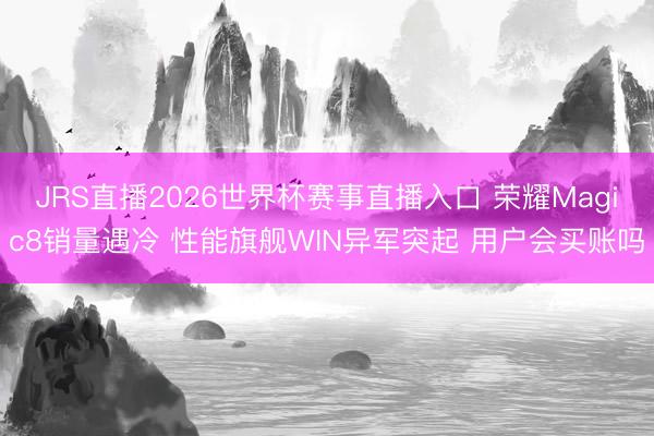 JRS直播2026世界杯赛事直播入口 荣耀Magic8销量遇冷 性能旗舰WIN异军突起 用户会买账吗