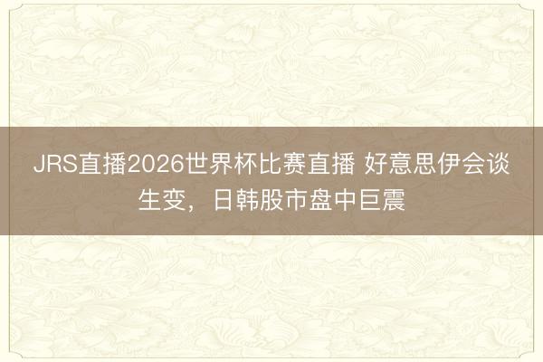 JRS直播2026世界杯比赛直播 好意思伊会谈生变，日韩股市盘中巨震