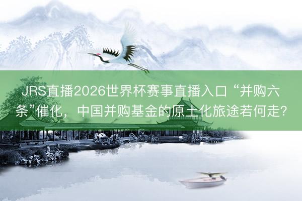 JRS直播2026世界杯赛事直播入口 “并购六条”催化，中国并购基金的原土化旅途若何走？