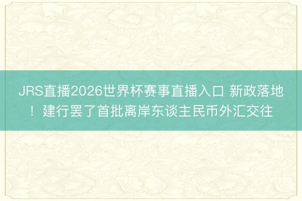 JRS直播2026世界杯赛事直播入口 新政落地！建行罢了首批离岸东谈主民币外汇交往